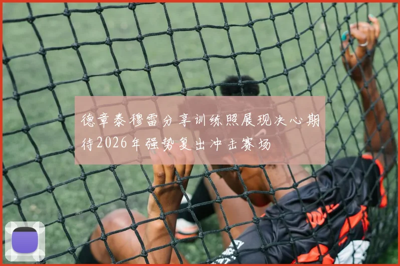 德章泰穆雷分享训练照展现决心期待2026年强势复出冲击赛场