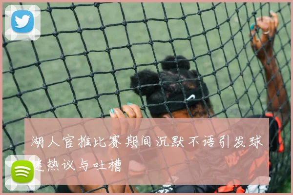 湖人官推比赛期间沉默不语引发球迷热议与吐槽