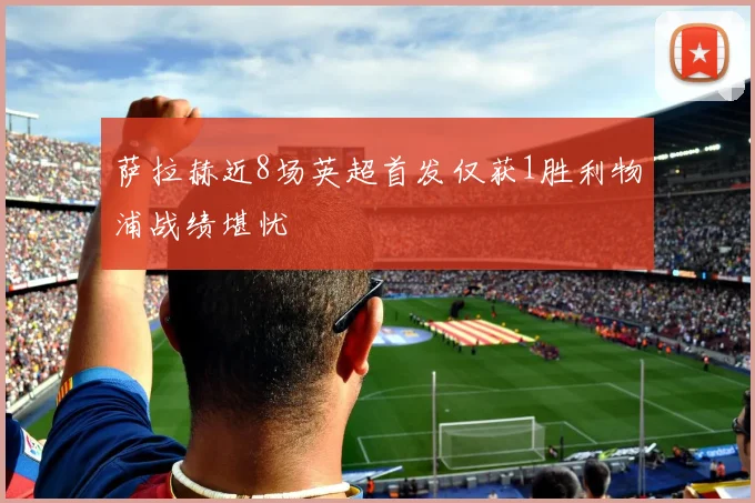萨拉赫近8场英超首发仅获1胜利物浦战绩堪忧
