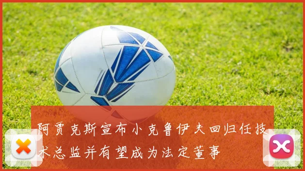 阿贾克斯宣布小克鲁伊夫回归任技术总监并有望成为法定董事