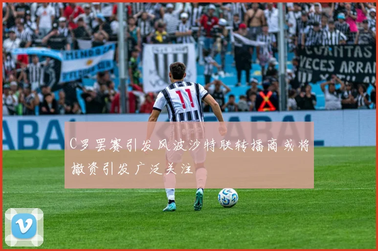 C罗罢赛引发风波沙特联转播商或将撤资引发广泛关注