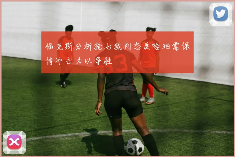 福克斯分析抢七裁判态度哈珀需保持冲击力以争胜