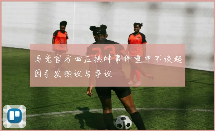 马竞官方回应挑衅事件重申不谈起因引发热议与争议