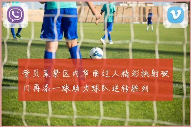 登贝莱禁区内华丽过人精彩挑射破门再添一球助力球队逆转胜利