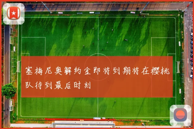 塞梅尼奥解约金即将到期将在樱桃队待到最后时刻