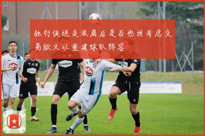 独行侠送走浓眉后是否也该考虑交易欧文以重建球队阵容