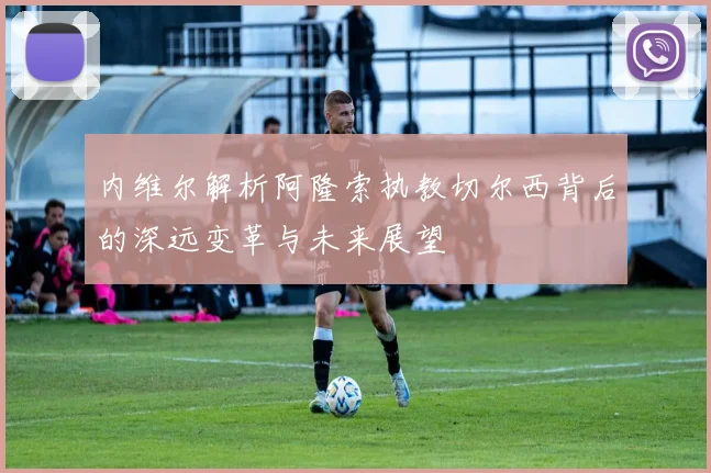 内维尔解析阿隆索执教切尔西背后的深远变革与未来展望