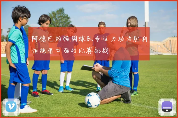 阿德巴约强调球队专注力助力胜利拒绝借口面对比赛挑战