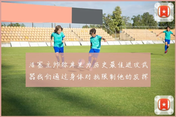 活塞主帅称库里为历史最佳进攻武器我们通过身体对抗限制他的发挥