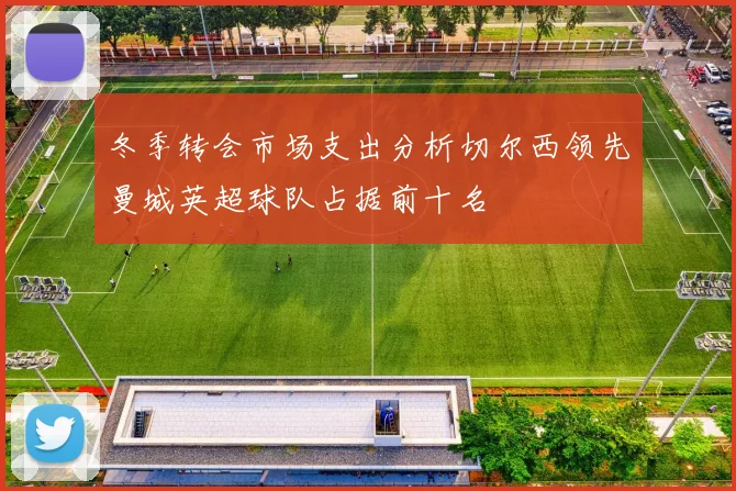 冬季转会市场支出分析切尔西领先曼城英超球队占据前十名