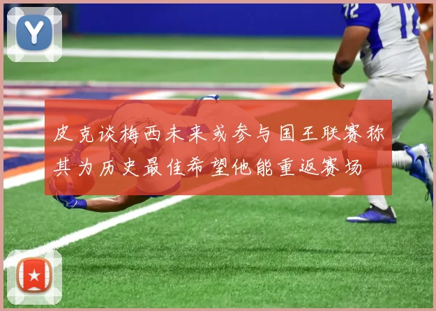 皮克谈梅西未来或参与国王联赛称其为历史最佳希望他能重返赛场