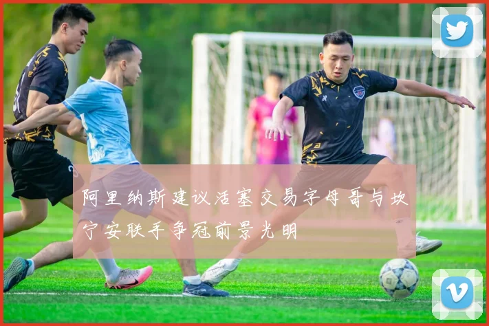 阿里纳斯建议活塞交易字母哥与坎宁安联手争冠前景光明