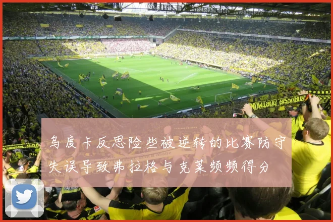 乌度卡反思险些被逆转的比赛防守失误导致弗拉格与克莱频频得分