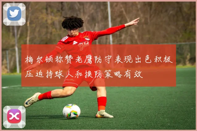 梅尔顿称赞老鹰防守表现出色积极压迫持球人和换防策略有效