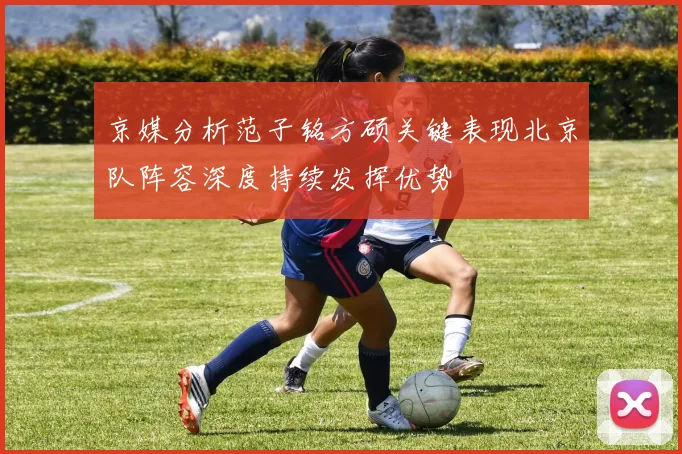 京媒分析范子铭方硕关键表现北京队阵容深度持续发挥优势