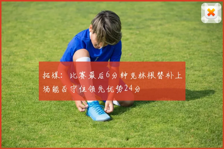 拓媒：比赛最后6分钟克林根替补上场能否守住领先优势24分